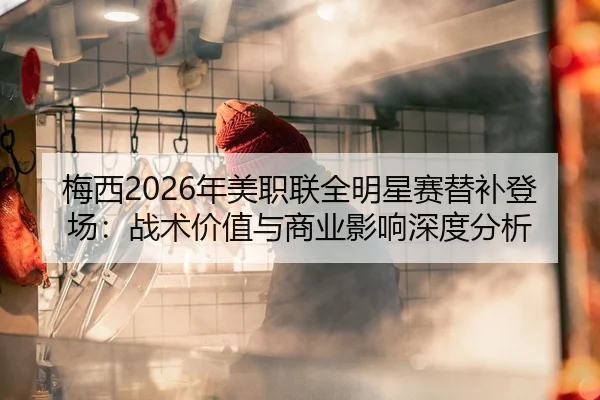 梅西2026年美职联全明星赛替补登场：战术价值与商业影响深度分析
