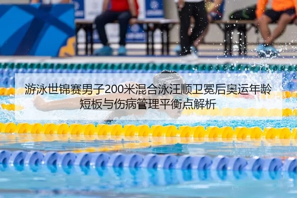 游泳世锦赛男子200米混合泳汪顺卫冕后奥运年龄短板与伤病管理平衡点解析